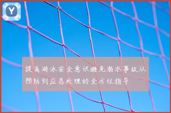 提高游泳安全意识避免溺水事故从预防到应急处理的全方位指导