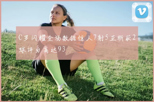 C罗闪耀全场数据惊人7射5正斩获2球评分高达93