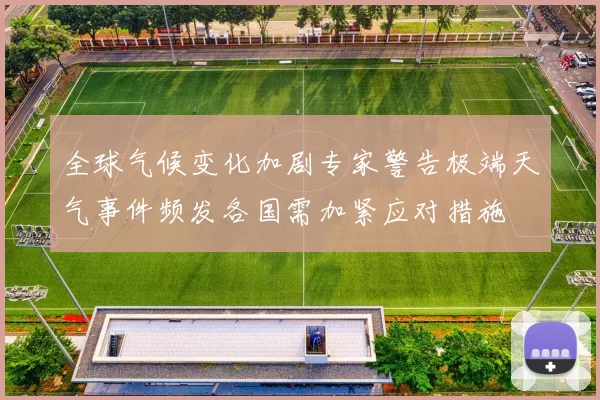全球气候变化加剧专家警告极端天气事件频发各国需加紧应对措施