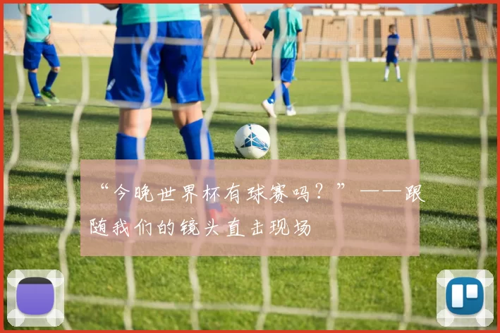 “今晚世界杯有球赛吗？”——跟随我们的镜头直击现场