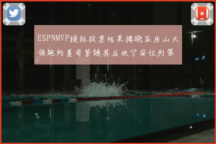 ESPNMVP模拟投票结果揭晓亚历山大领跑约基奇紧随其后坎宁安位列第三
