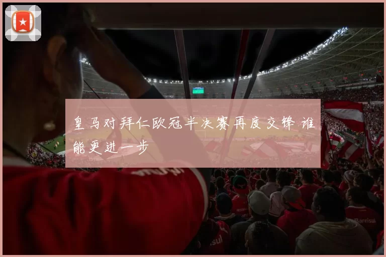 皇马对拜仁欧冠半决赛再度交锋 谁能更进一步