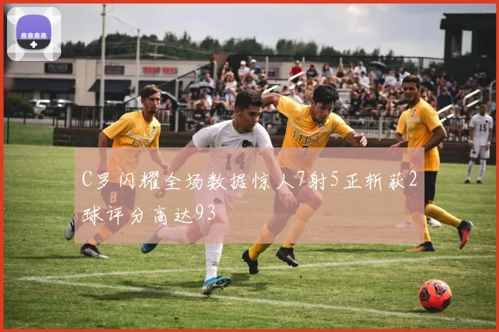 C罗闪耀全场数据惊人7射5正斩获2球评分高达93