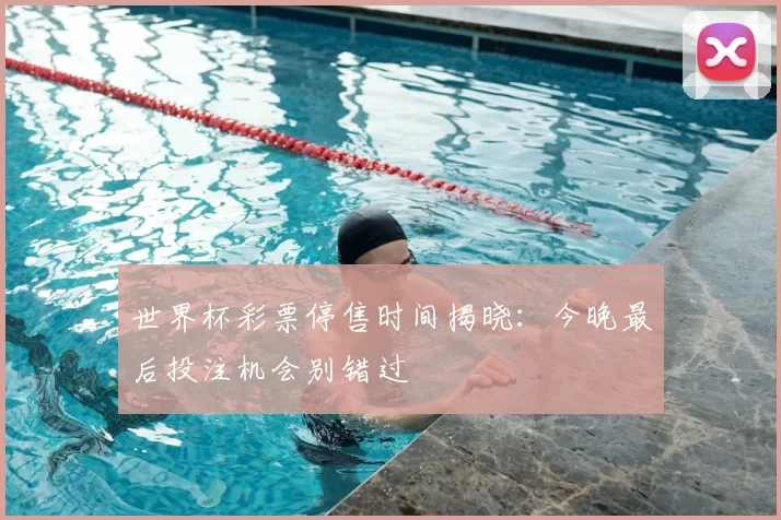 世界杯彩票停售时间揭晓：今晚最后投注机会别错过