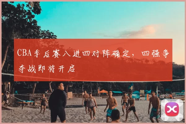 CBA季后赛八进四对阵确定，四强争夺战即将开启