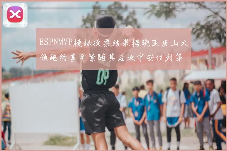 ESPNMVP模拟投票结果揭晓亚历山大领跑约基奇紧随其后坎宁安位列第三