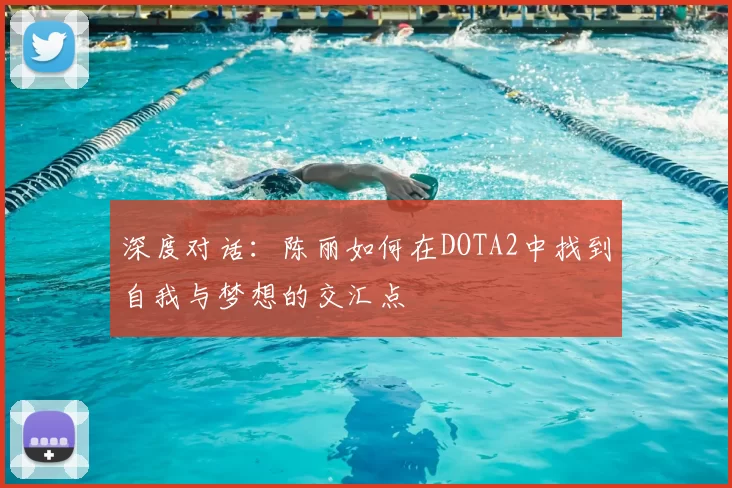 深度对话：陈丽如何在DOTA2中找到自我与梦想的交汇点