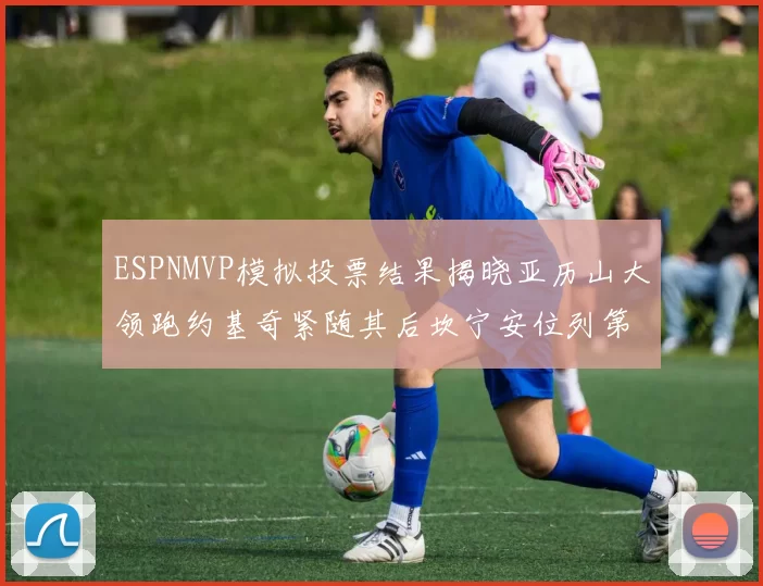 ESPNMVP模拟投票结果揭晓亚历山大领跑约基奇紧随其后坎宁安位列第三