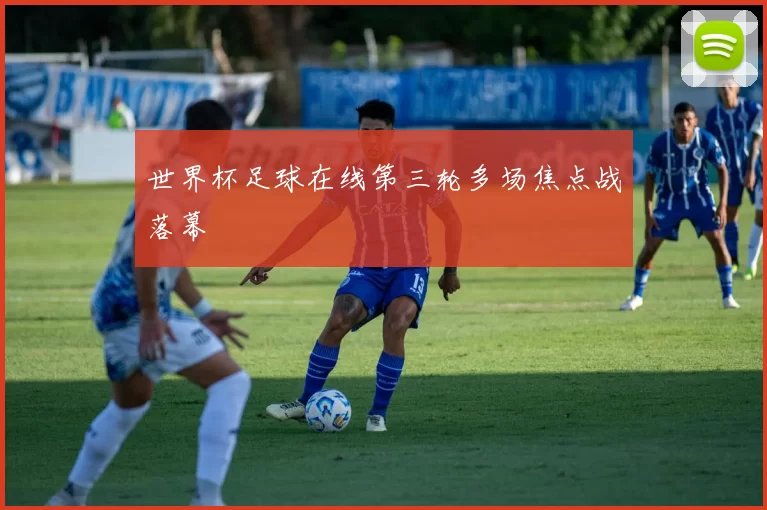 世界杯足球在线第三轮多场焦点战落幕