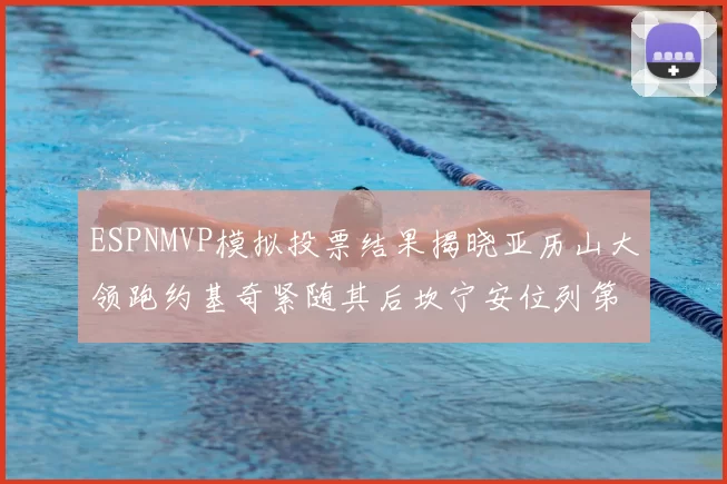 ESPNMVP模拟投票结果揭晓亚历山大领跑约基奇紧随其后坎宁安位列第三