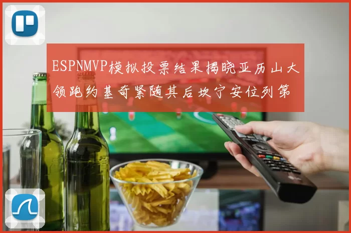 ESPNMVP模拟投票结果揭晓亚历山大领跑约基奇紧随其后坎宁安位列第三