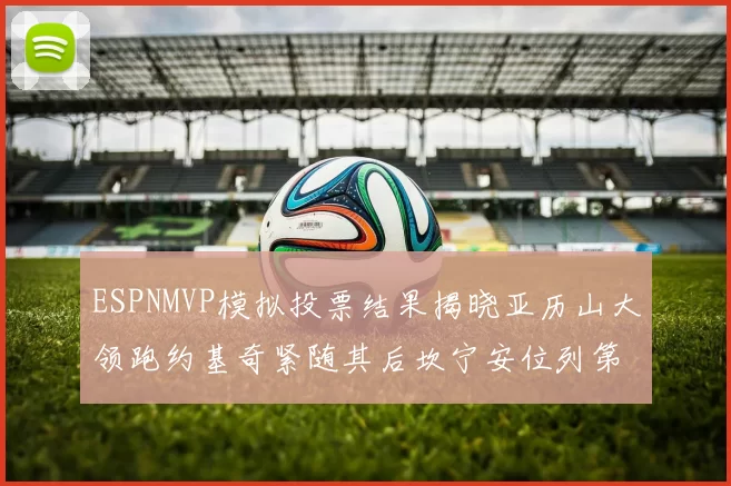 ESPNMVP模拟投票结果揭晓亚历山大领跑约基奇紧随其后坎宁安位列第三