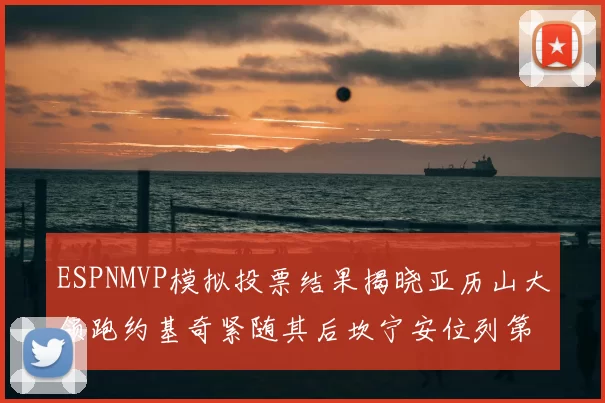 ESPNMVP模拟投票结果揭晓亚历山大领跑约基奇紧随其后坎宁安位列第三