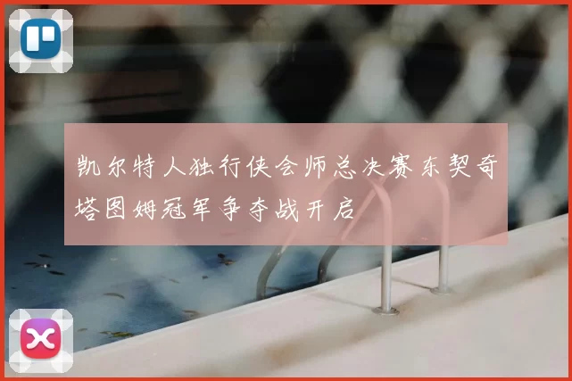凯尔特人独行侠会师总决赛东契奇塔图姆冠军争夺战开启