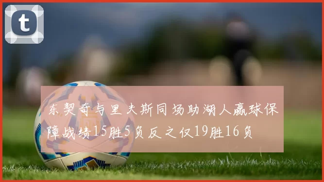 东契奇与里夫斯同场助湖人赢球保障战绩15胜5负反之仅19胜16负