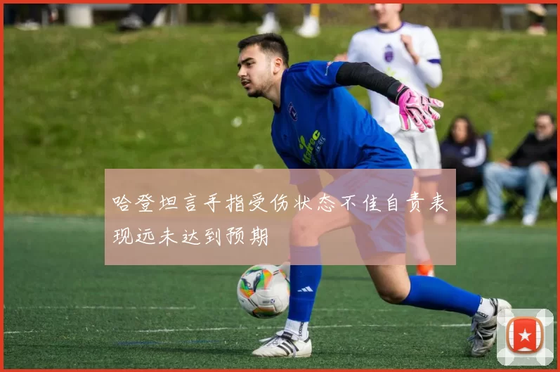 哈登坦言手指受伤状态不佳自责表现远未达到预期