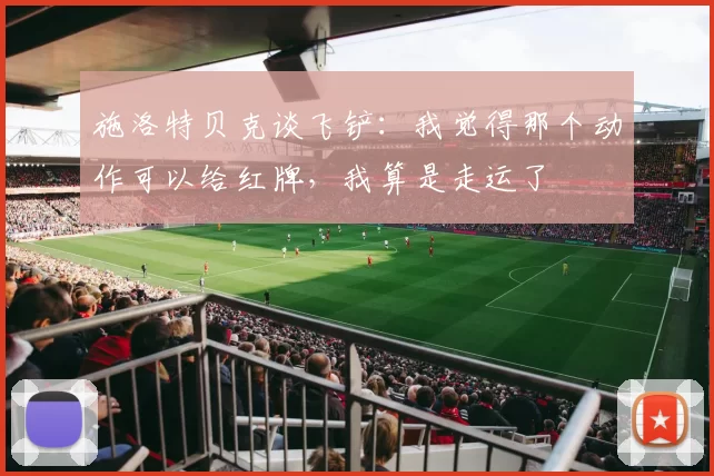 施洛特贝克谈飞铲:我觉得那个动作可以给红牌,我算是走运了