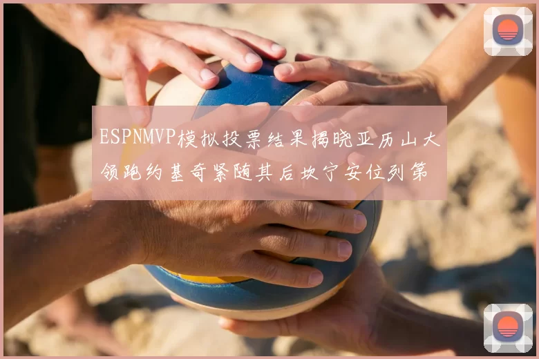 ESPNMVP模拟投票结果揭晓亚历山大领跑约基奇紧随其后坎宁安位列第三