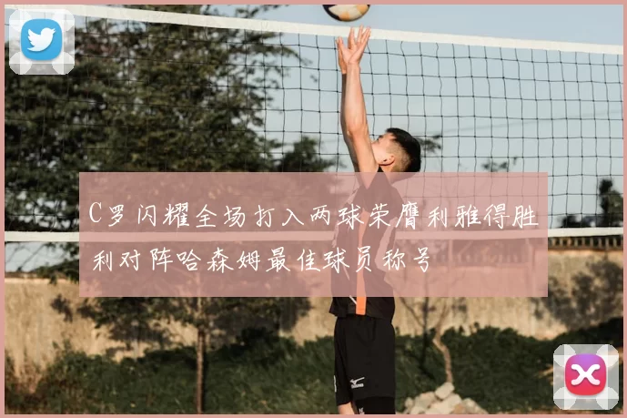 C罗闪耀全场打入两球荣膺利雅得胜利对阵哈森姆最佳球员称号