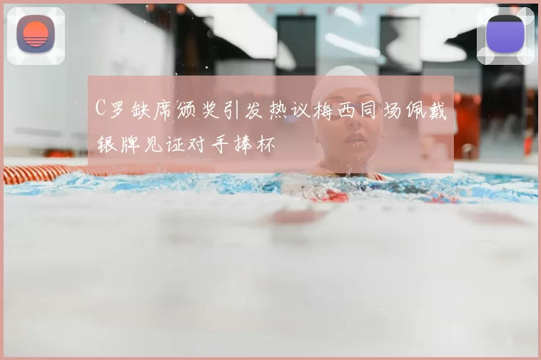 C罗缺席颁奖引发热议梅西同场佩戴银牌见证对手捧杯