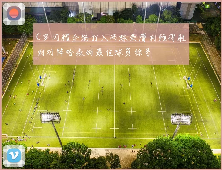 C罗闪耀全场打入两球荣膺利雅得胜利对阵哈森姆最佳球员称号