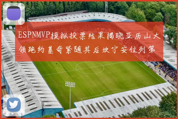 ESPNMVP模拟投票结果揭晓亚历山大领跑约基奇紧随其后坎宁安位列第三