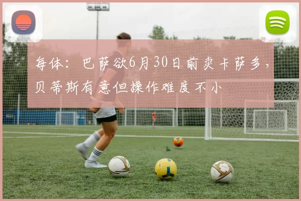 每体：巴萨欲6月30日前卖卡萨多，贝蒂斯有意但操作难度不小
