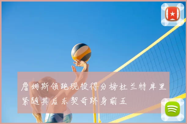 詹姆斯领跑现役得分榜杜兰特库里紧随其后东契奇跻身前五