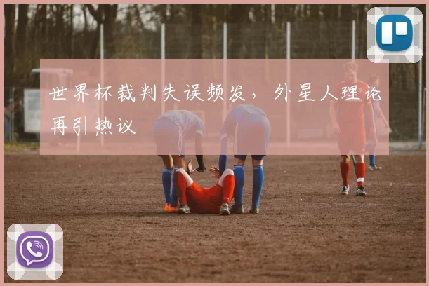 世界杯裁判失误频发，外星人理论再引热议