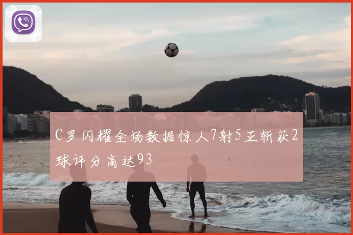 C罗闪耀全场数据惊人7射5正斩获2球评分高达93