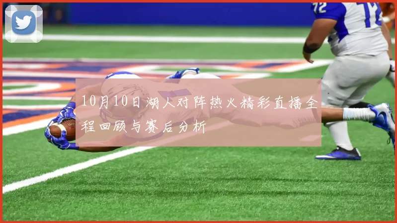 10月10日湖人对阵热火精彩直播全程回顾与赛后分析