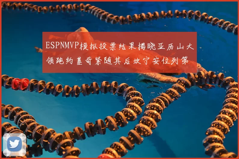 ESPNMVP模拟投票结果揭晓亚历山大领跑约基奇紧随其后坎宁安位列第三
