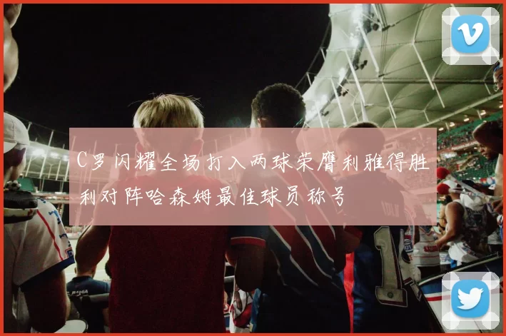 C罗闪耀全场打入两球荣膺利雅得胜利对阵哈森姆最佳球员称号