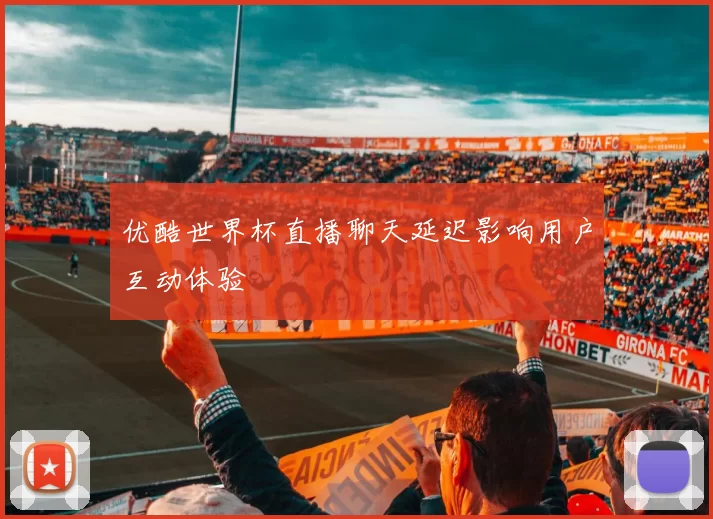 优酷世界杯直播聊天延迟影响用户互动体验