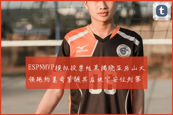 ESPNMVP模拟投票结果揭晓亚历山大领跑约基奇紧随其后坎宁安位列第三