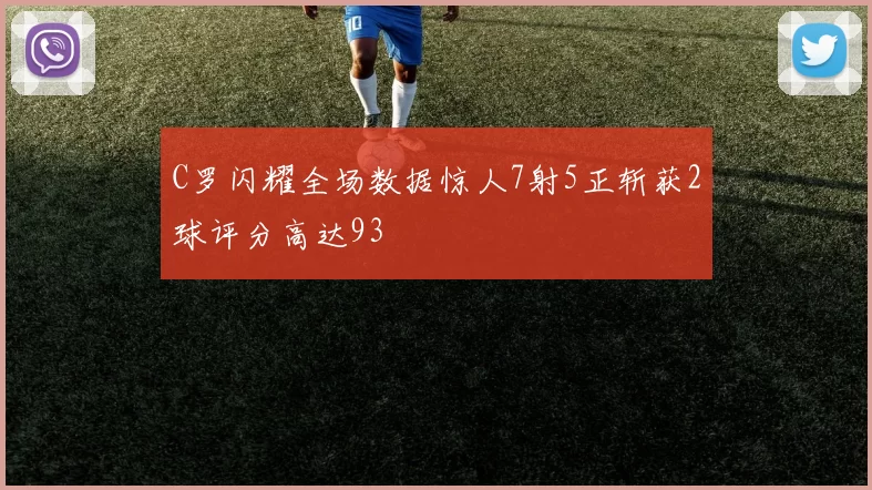 C罗闪耀全场数据惊人7射5正斩获2球评分高达93