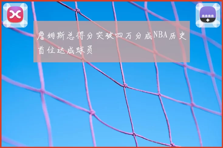 詹姆斯总得分突破四万分成NBA历史首位达成球员