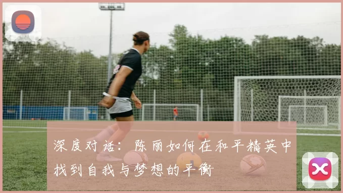 深度对话：陈丽如何在和平精英中找到自我与梦想的平衡
