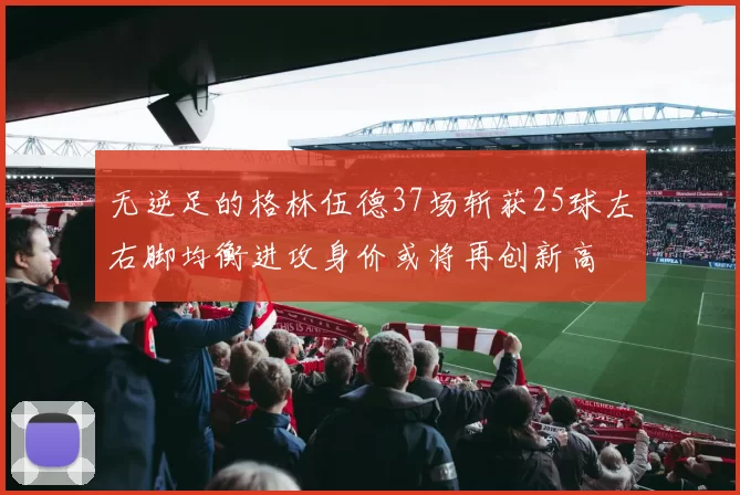 无逆足的格林伍德37场斩获25球左右脚均衡进攻身价或将再创新高