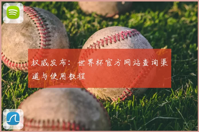 权威发布：世界杯官方网站查询渠道与使用教程