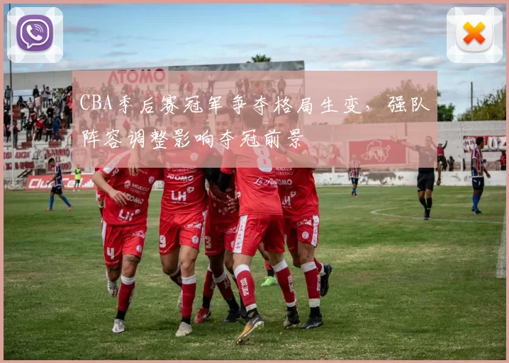 CBA季后赛冠军争夺格局生变，强队阵容调整影响夺冠前景