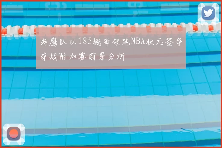 老鹰队以185概率领跑NBA状元签争夺战附加赛前景分析