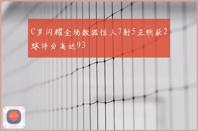 C罗闪耀全场数据惊人7射5正斩获2球评分高达93