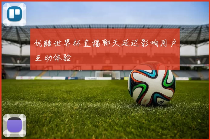 优酷世界杯直播聊天延迟影响用户互动体验
