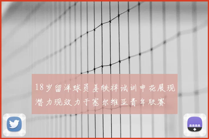 18岁留洋球员姜轶祥试训申花展现潜力现效力于塞尔维亚青年联赛