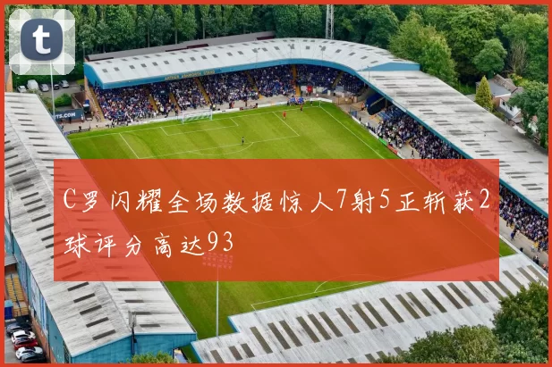 C罗闪耀全场数据惊人7射5正斩获2球评分高达93