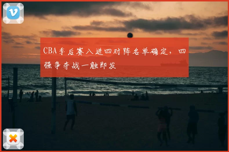 CBA季后赛八进四对阵名单确定,四强争夺战一触即发