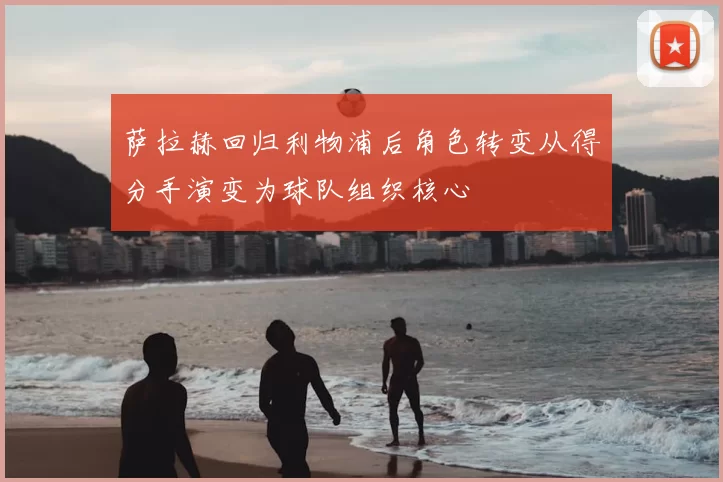 萨拉赫回归利物浦后角色转变从得分手演变为球队组织核心
