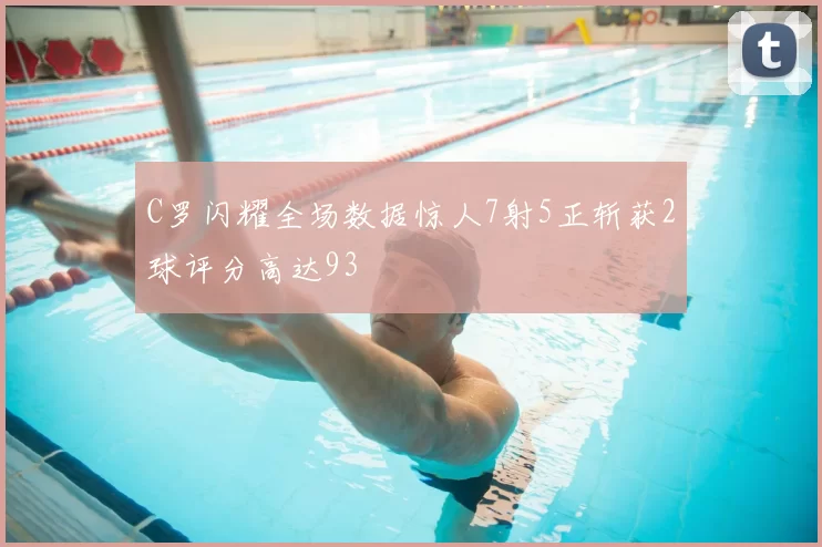 C罗闪耀全场数据惊人7射5正斩获2球评分高达93