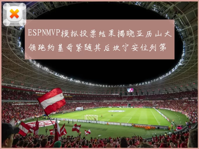 ESPNMVP模拟投票结果揭晓亚历山大领跑约基奇紧随其后坎宁安位列第三